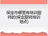保定市哪里有培训厨师的(保定厨师培训地点)