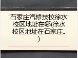 石家庄汽修技校徐水校区地址在哪(徐水校区地址在石家庄。)