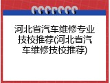 河北省汽车维修专业技校推荐(河北省汽车维修技校推荐)