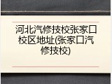 河北汽修技校张家口校区地址(张家口汽修技校)