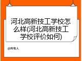 河北高新技工学校怎么样(河北高新技工学校评价如何)