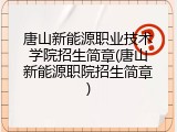 唐山新能源职业技术学院招生简章(唐山新能源职院招生简章)