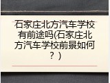 石家庄北方汽车学校有前途吗(石家庄北方汽车学校前景如何？)