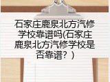 石家庄鹿泉北方汽修学校靠谱吗(石家庄鹿泉北方汽修学校是否靠谱？)