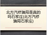 北方汽修骗局是真的吗石家庄(北方汽修骗局石家庄)