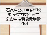 石家庄公办中专新能源汽修学校(石家庄公办中专新能源维修学校)