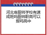 河北省厨师学校有速成班吗厨师职高可以报吗高中
