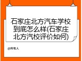 石家庄北方汽车学校到底怎么样(石家庄北方汽校评价如何)