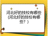 河北好的技校有哪些(河北好的技校有哪些？)
