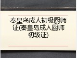 秦皇岛成人初级厨师证(秦皇岛成人厨师初级证)
