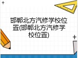 邯郸北方汽修学校位置(邯郸北方汽修学校位置)