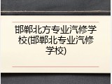 邯郸北方专业汽修学校(邯郸北专业汽修学校)