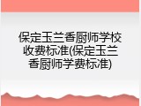 保定玉兰香厨师学校收费标准(保定玉兰香厨师学费标准)