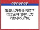 邯郸北方专业汽修学校怎么样(邯郸北方汽修学校评价)
