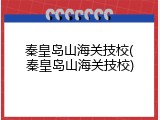 秦皇岛山海关技校(秦皇岛山海关技校)
