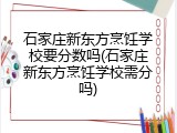 石家庄新东方烹饪学校要分数吗(石家庄新东方烹饪学校需分吗)