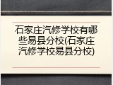 石家庄汽修学校有哪些易县分校(石家庄汽修学校易县分校)