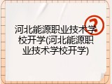 河北能源职业技术学校开学(河北能源职业技术学校开学)