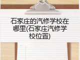 石家庄的汽修学校在哪里(石家庄汽修学校位置)
