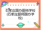 石家庄国办厨师学校(石家庄厨师国办学校)