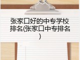 张家口好的中专学校排名(张家口中专排名)