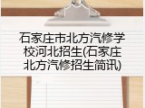 石家庄市北方汽修学校河北招生(石家庄北方汽修招生简讯)
