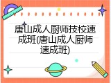 唐山成人厨师技校速成班(唐山成人厨师速成班)