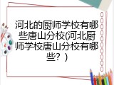 河北的厨师学校有哪些唐山分校(河北厨师学校唐山分校有哪些?)