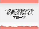 石家庄汽修技校有哪些(石家庄汽修技术学校一览)