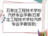 石家庄工程技术学校汽修专业学费(石家庄工程技术学校汽修专业学费信息)