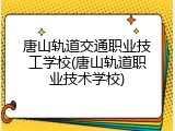 唐山轨道交通职业技工学校(唐山轨道职业技术学校)