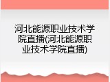 河北能源职业技术学院直播(河北能源职业技术学院直播)