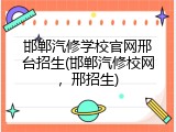 邯郸汽修学校官网邢台招生(邯郸汽修校网，邢招生)