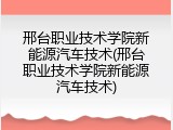 邢台职业技术学院新能源汽车技术(邢台职业技术学院新能源汽车技术)
