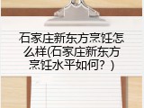 石家庄新东方烹饪怎么样(石家庄新东方烹饪水平如何?)