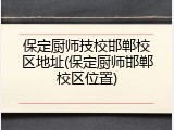 保定厨师技校邯郸校区地址(保定厨师邯郸校区位置)