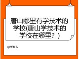 唐山哪里有学技术的学校(唐山学技术的学校在哪里？)