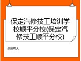 保定汽修技工培训学校顺平分校(保定汽修技工顺平分校)
