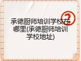承德厨师培训学校在哪里(承德厨师培训学校地址)