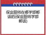 保定厨师在哪学邯郸话的(保定厨师学邯郸话)