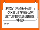 石家庄汽修技校唐山校区地址在哪(石家庄汽修技校唐山校区地址)