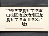 沧州国龙厨师学校唐山校区地址(沧州国龙厨师学校唐山校区地址)