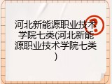 河北新能源职业技术学院七类(河北新能源职业技术学院七类)