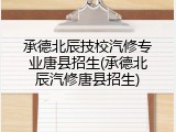 承德北辰技校汽修专业唐县招生(承德北辰汽修唐县招生)