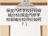 保定汽修学校好吗容城分校(保定汽修学校容城分校评价如何？)