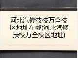 河北汽修技校万全校区地址在哪(河北汽修技校万全校区地址)