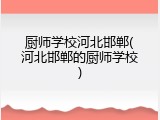 厨师学校河北邯郸(河北邯郸的厨师学校)