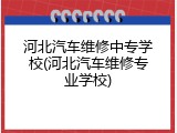 河北汽车维修中专学校(河北汽车维修专业学校)