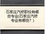 石家庄汽修职校有哪些专业(石家庄汽修专业有哪些？)