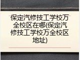 保定汽修技工学校万全校区在哪(保定汽修技工学校万全校区地址)